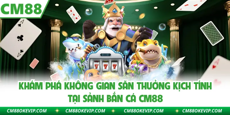 Khám phá không gian săn thưởng kịch tính tại sảnh bắn cá CM88